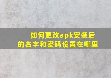 如何更改apk安装后的名字和密码设置在哪里