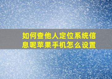 如何查他人定位系统信息呢苹果手机怎么设置