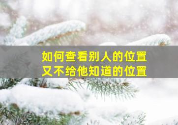 如何查看别人的位置又不给他知道的位置