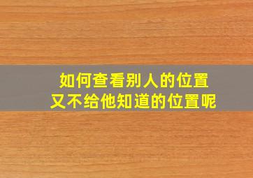 如何查看别人的位置又不给他知道的位置呢