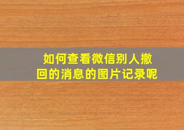 如何查看微信别人撤回的消息的图片记录呢