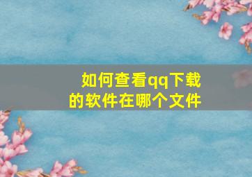 如何查看qq下载的软件在哪个文件