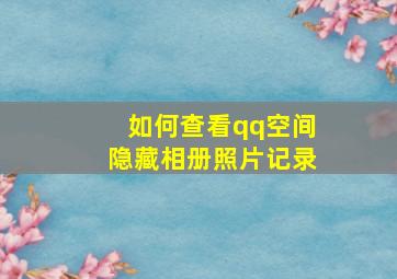 如何查看qq空间隐藏相册照片记录