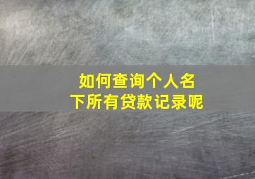 如何查询个人名下所有贷款记录呢