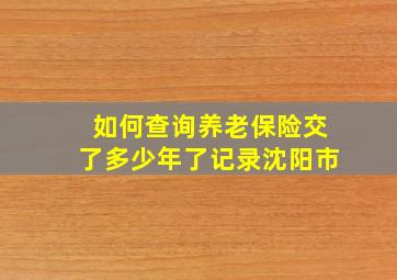 如何查询养老保险交了多少年了记录沈阳市