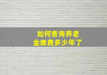 如何查询养老金缴费多少年了