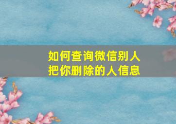 如何查询微信别人把你删除的人信息