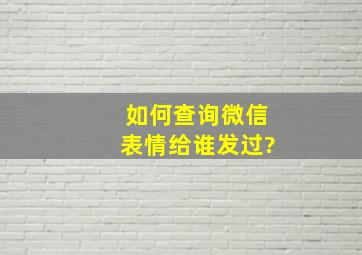 如何查询微信表情给谁发过?