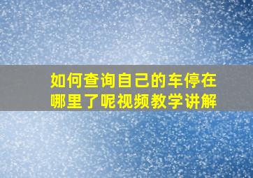 如何查询自己的车停在哪里了呢视频教学讲解