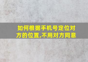 如何根据手机号定位对方的位置,不用对方同意