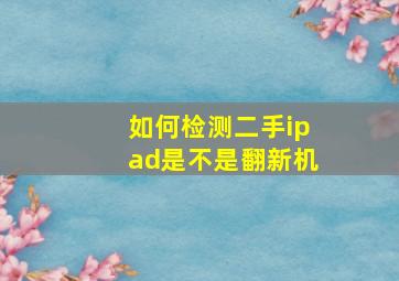 如何检测二手ipad是不是翻新机