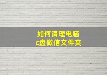 如何清理电脑c盘微信文件夹