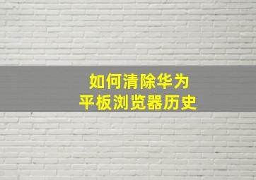 如何清除华为平板浏览器历史