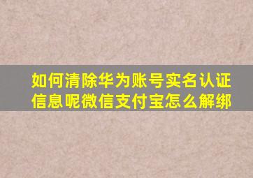 如何清除华为账号实名认证信息呢微信支付宝怎么解绑