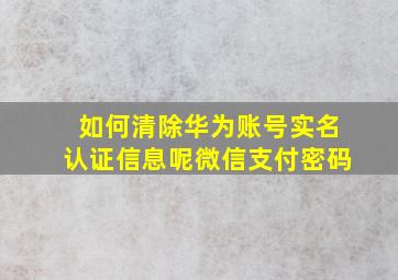 如何清除华为账号实名认证信息呢微信支付密码