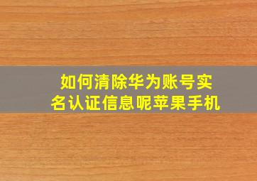 如何清除华为账号实名认证信息呢苹果手机