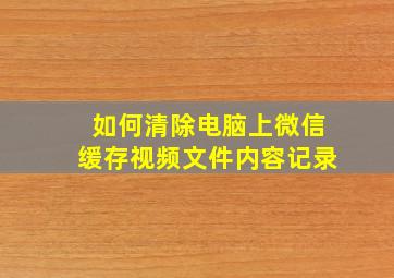 如何清除电脑上微信缓存视频文件内容记录