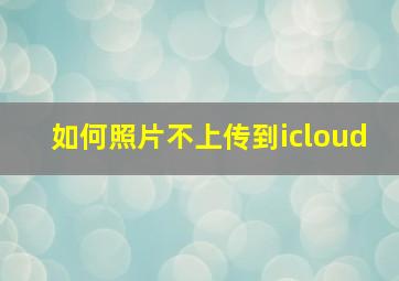 如何照片不上传到icloud