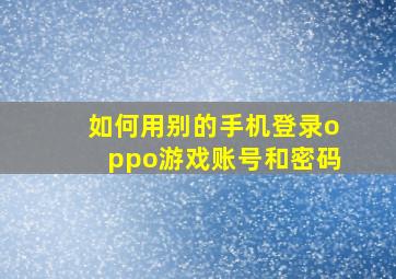 如何用别的手机登录oppo游戏账号和密码