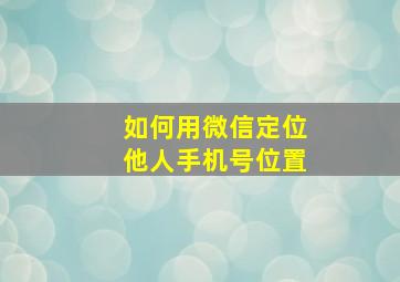 如何用微信定位他人手机号位置