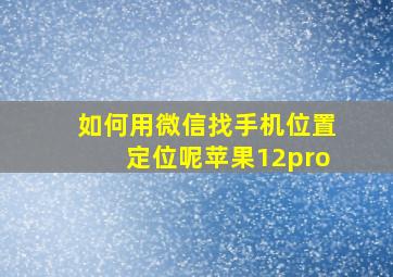 如何用微信找手机位置定位呢苹果12pro