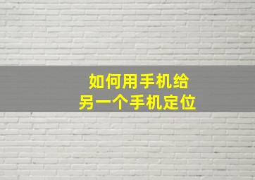 如何用手机给另一个手机定位