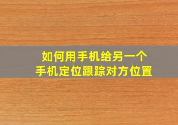 如何用手机给另一个手机定位跟踪对方位置