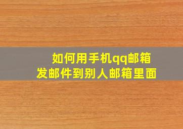 如何用手机qq邮箱发邮件到别人邮箱里面