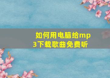 如何用电脑给mp3下载歌曲免费听