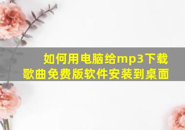 如何用电脑给mp3下载歌曲免费版软件安装到桌面