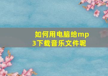 如何用电脑给mp3下载音乐文件呢