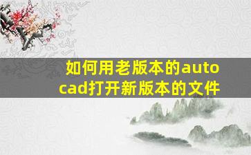 如何用老版本的autocad打开新版本的文件