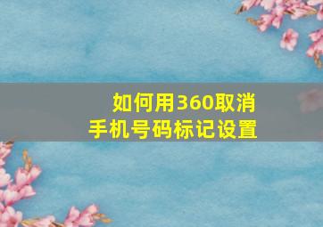 如何用360取消手机号码标记设置