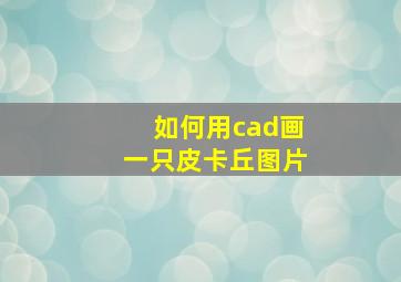 如何用cad画一只皮卡丘图片