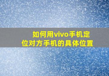 如何用vivo手机定位对方手机的具体位置