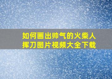 如何画出帅气的火柴人挥刀图片视频大全下载