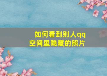 如何看到别人qq空间里隐藏的照片