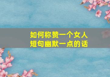 如何称赞一个女人短句幽默一点的话