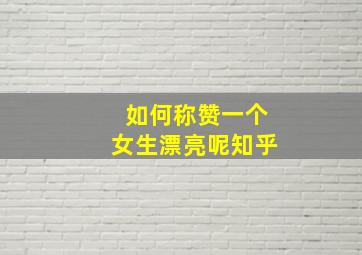 如何称赞一个女生漂亮呢知乎