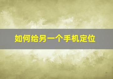 如何给另一个手机定位