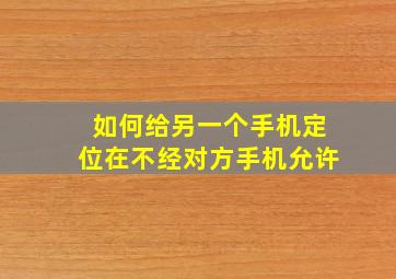 如何给另一个手机定位在不经对方手机允许