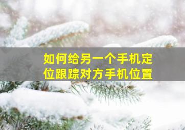 如何给另一个手机定位跟踪对方手机位置