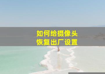 如何给摄像头恢复出厂设置