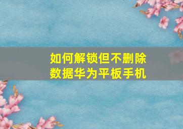 如何解锁但不删除数据华为平板手机