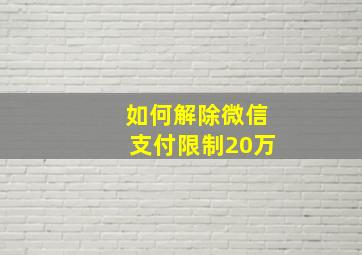 如何解除微信支付限制20万