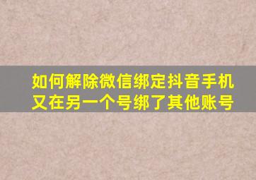 如何解除微信绑定抖音手机又在另一个号绑了其他账号