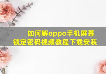 如何解oppo手机屏幕锁定密码视频教程下载安装