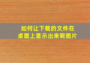 如何让下载的文件在桌面上显示出来呢图片