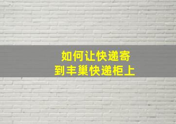 如何让快递寄到丰巢快递柜上