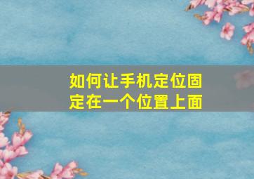 如何让手机定位固定在一个位置上面